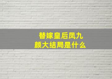 替嫁皇后凤九颜大结局是什么