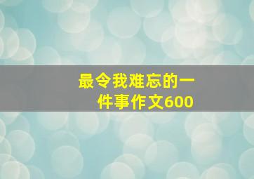 最令我难忘的一件事作文600