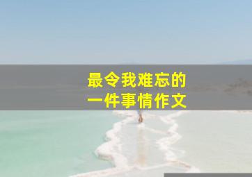 最令我难忘的一件事情作文