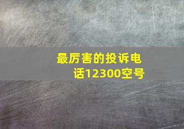 最厉害的投诉电话12300空号