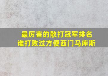 最厉害的散打冠军排名谁打败过方便西门马库斯