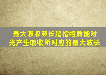 最大吸收波长是指物质能对光产生吸收所对应的最大波长