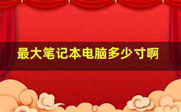 最大笔记本电脑多少寸啊