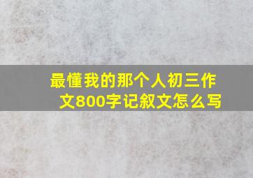 最懂我的那个人初三作文800字记叙文怎么写