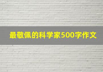 最敬佩的科学家500字作文