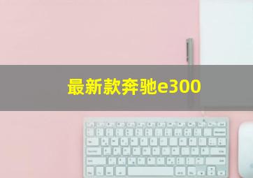 最新款奔驰e300