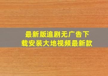 最新版追剧无广告下载安装大地视频最新款