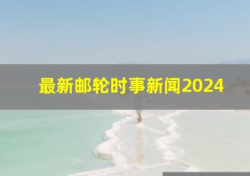 最新邮轮时事新闻2024