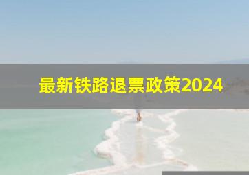 最新铁路退票政策2024