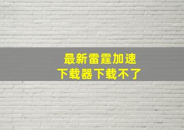 最新雷霆加速下载器下载不了