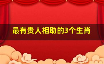 最有贵人相助的3个生肖