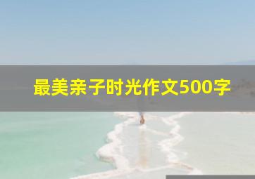 最美亲子时光作文500字