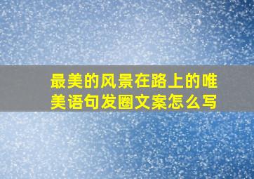 最美的风景在路上的唯美语句发圈文案怎么写