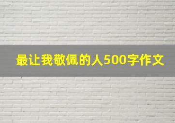 最让我敬佩的人500字作文