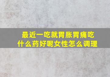 最近一吃就胃胀胃痛吃什么药好呢女性怎么调理