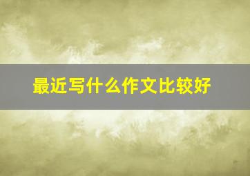 最近写什么作文比较好