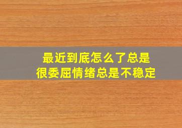 最近到底怎么了总是很委屈情绪总是不稳定