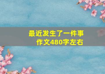 最近发生了一件事作文480字左右