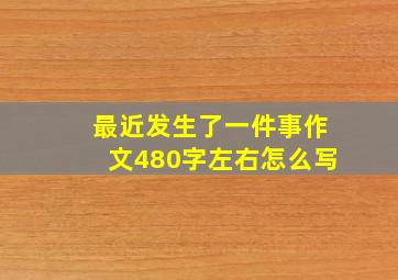 最近发生了一件事作文480字左右怎么写