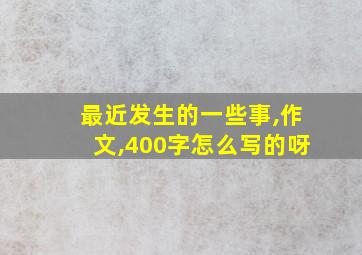 最近发生的一些事,作文,400字怎么写的呀