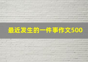 最近发生的一件事作文500