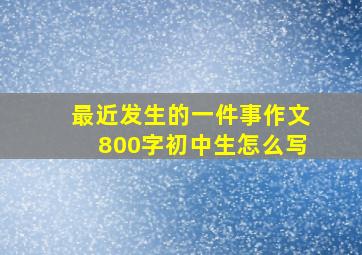 最近发生的一件事作文800字初中生怎么写