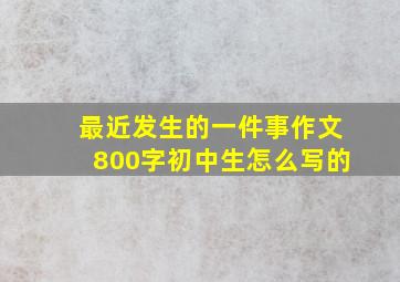 最近发生的一件事作文800字初中生怎么写的