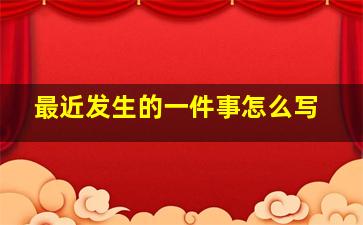 最近发生的一件事怎么写