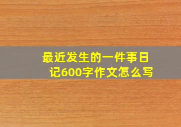 最近发生的一件事日记600字作文怎么写