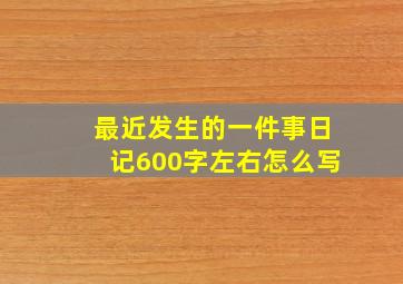 最近发生的一件事日记600字左右怎么写