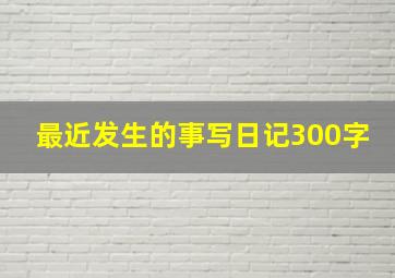 最近发生的事写日记300字