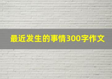 最近发生的事情300字作文