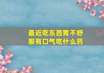 最近吃东西胃不舒服有口气吃什么药