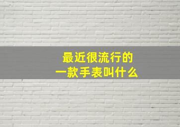 最近很流行的一款手表叫什么