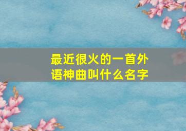 最近很火的一首外语神曲叫什么名字