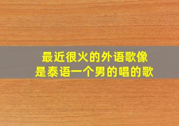 最近很火的外语歌像是泰语一个男的唱的歌