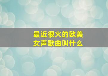 最近很火的欧美女声歌曲叫什么