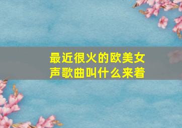 最近很火的欧美女声歌曲叫什么来着