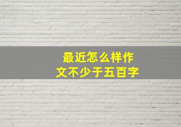 最近怎么样作文不少于五百字