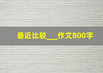 最近比较___作文800字