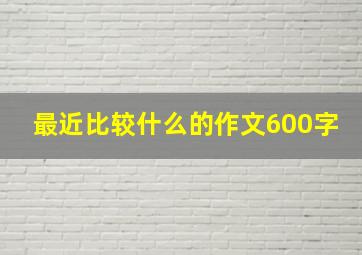 最近比较什么的作文600字