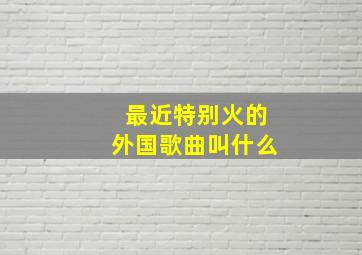 最近特别火的外国歌曲叫什么