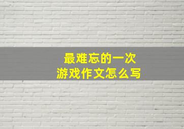 最难忘的一次游戏作文怎么写