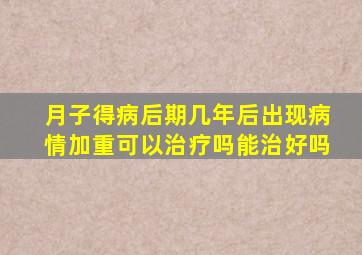 月子得病后期几年后出现病情加重可以治疗吗能治好吗