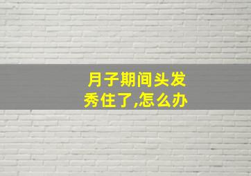 月子期间头发秀住了,怎么办