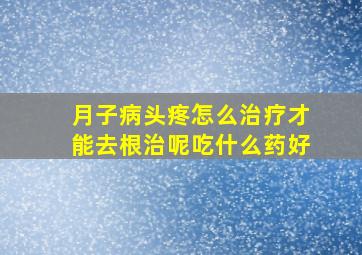 月子病头疼怎么治疗才能去根治呢吃什么药好