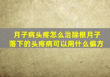 月子病头疼怎么治除根月子落下的头疼病可以用什么偏方