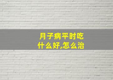 月子病平时吃什么好,怎么治