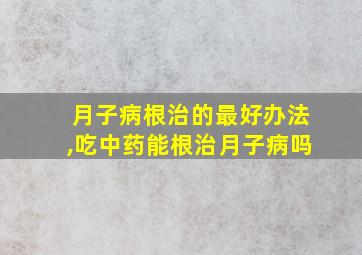 月子病根治的最好办法,吃中药能根治月子病吗