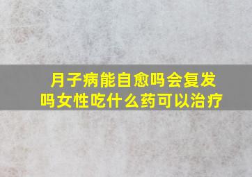 月子病能自愈吗会复发吗女性吃什么药可以治疗